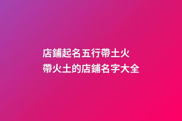 店鋪起名五行帶土火 帶火土的店鋪名字大全-第1張-店鋪起名-玄機派